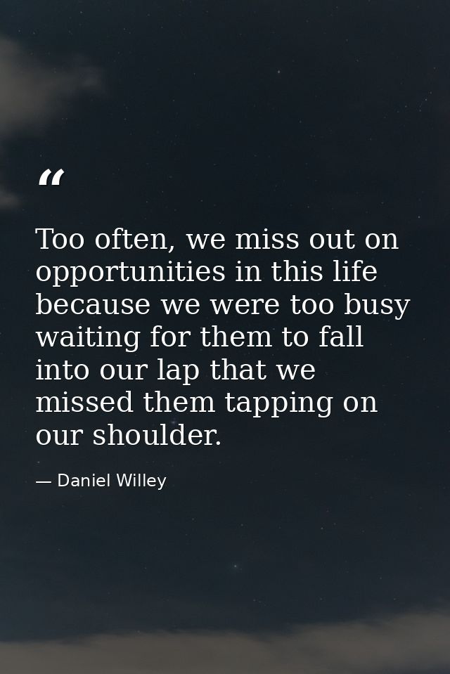 Too often, we miss out on opportunities in this life because we were too busy waiting for them to fall into our lap that — Daniel Willey