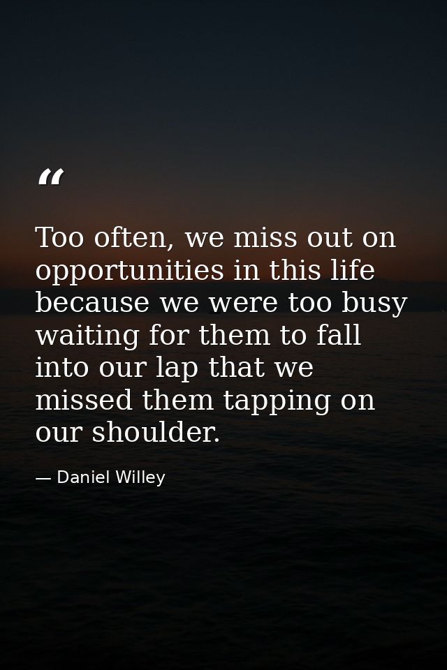 Too often, we miss out on opportunities in this life because we were too busy waiting for them to fall into our lap that — Daniel Willey