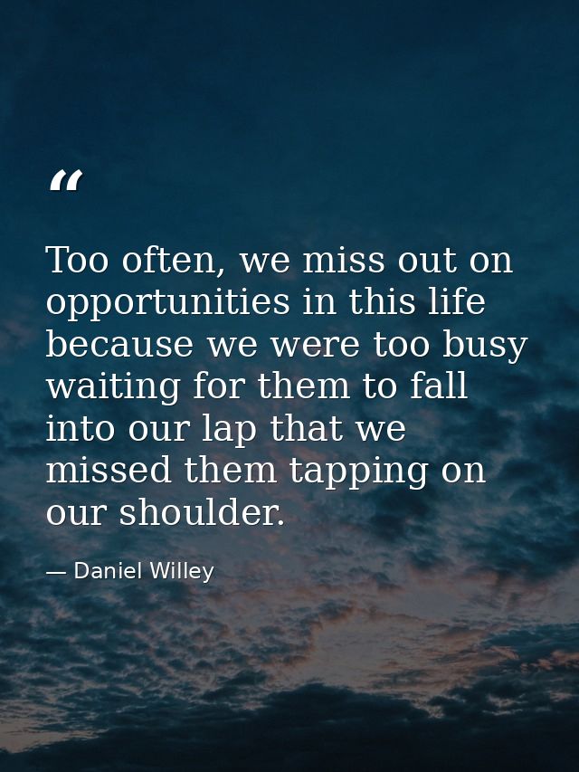 Too often, we miss out on opportunities in this life because we were too busy waiting for them to fall into our lap that — Daniel Willey
