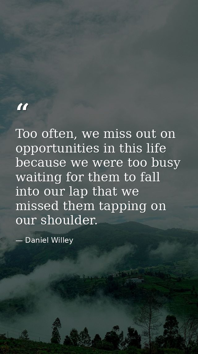 Too often, we miss out on opportunities in this life because we were too busy waiting for them to fall into our lap that — Daniel Willey