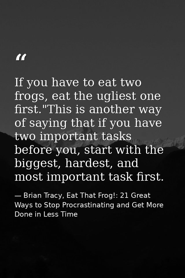 If you have to eat two frogs, eat the ugliest one first."This is another way of saying that if you have two important ta — Brian Tracy, Eat That Frog!: 21 Great Ways to Stop Procrastinating and Get More Done in Less Time
