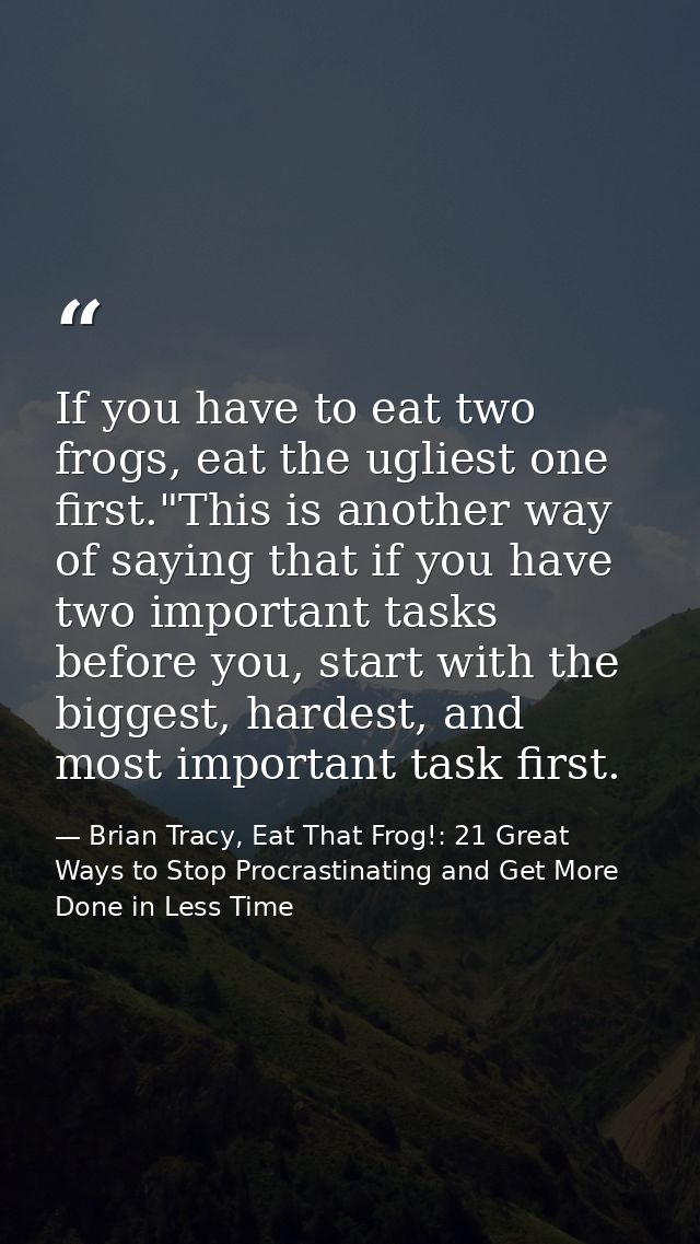 If you have to eat two frogs, eat the ugliest one first."This is another way of saying that if you have two important ta — Brian Tracy, Eat That Frog!: 21 Great Ways to Stop Procrastinating and Get More Done in Less Time
