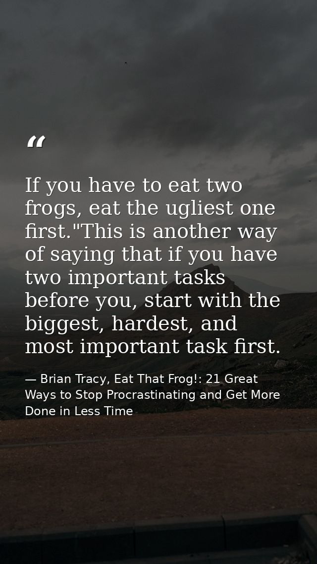 If you have to eat two frogs, eat the ugliest one first."This is another way of saying that if you have two important ta — Brian Tracy, Eat That Frog!: 21 Great Ways to Stop Procrastinating and Get More Done in Less Time