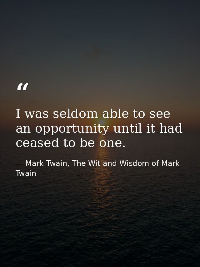 I was seldom able to see an opportunity until it had ceased to be one. — Mark Twain, The Wit and Wisdom of Mark Twain