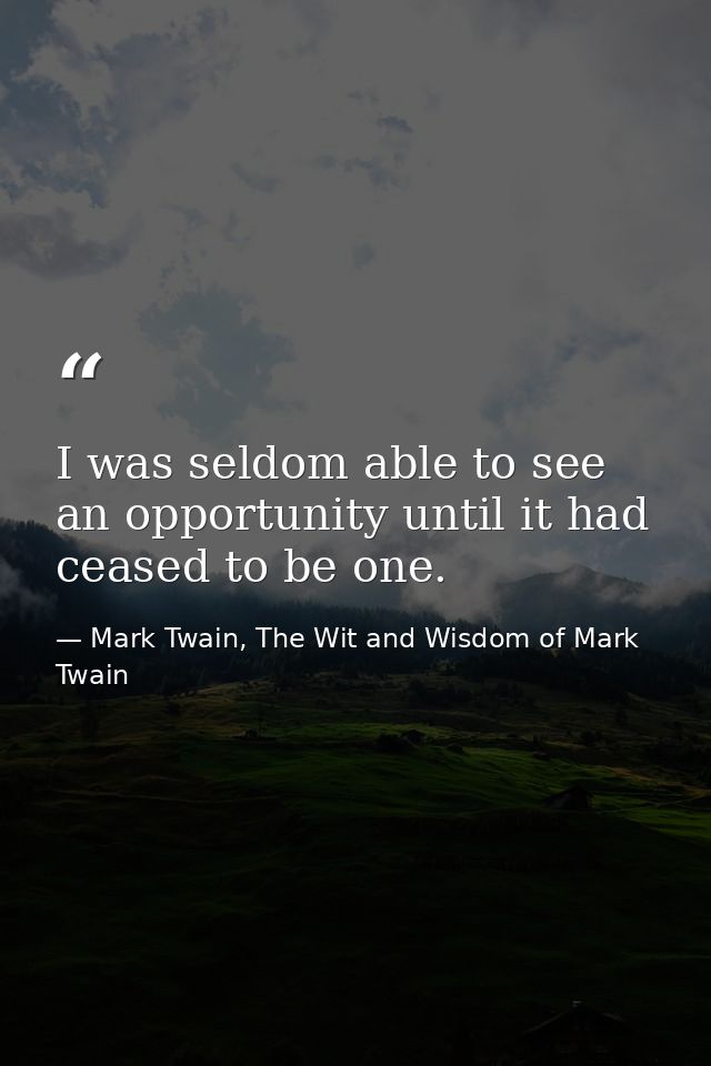 I was seldom able to see an opportunity until it had ceased to be one. — Mark Twain, The Wit and Wisdom of Mark Twain