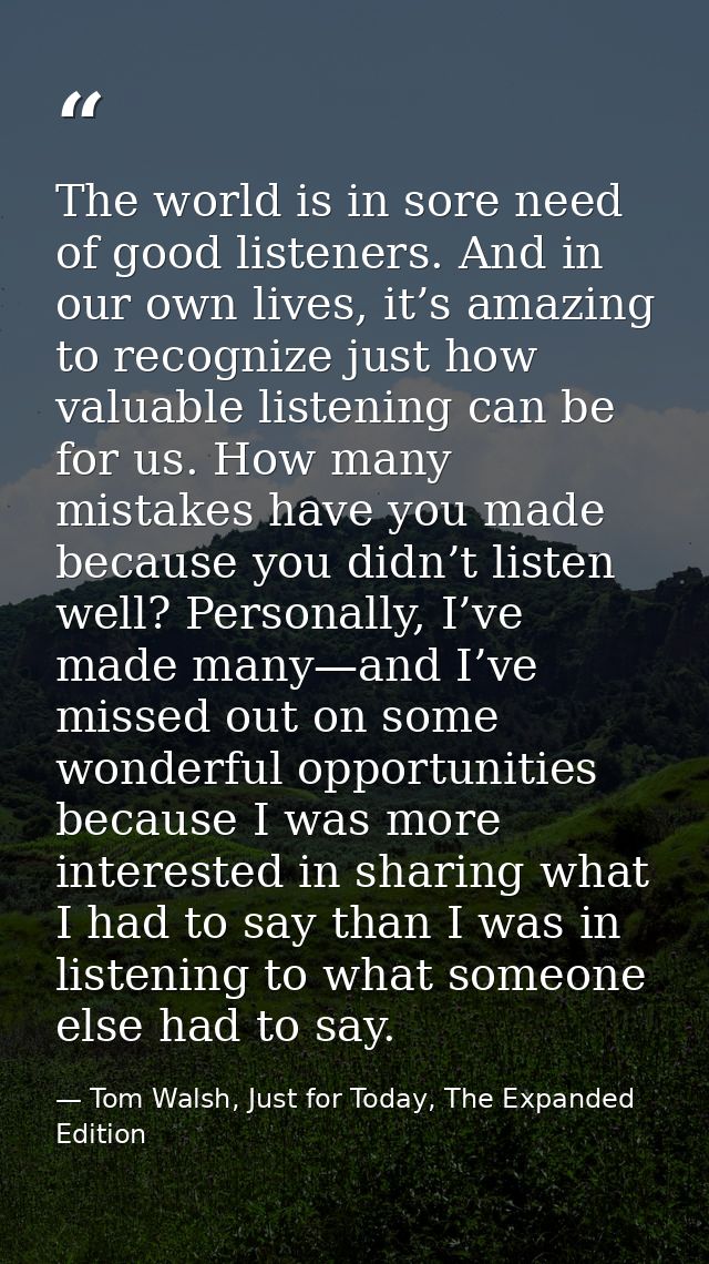 The world is in sore need of good listeners. And in our own lives, it’s amazing to recognize just how valuable listening — Tom Walsh, Just for Today, The Expanded Edition