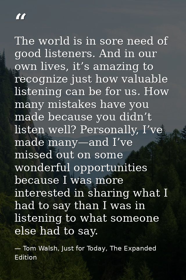 The world is in sore need of good listeners. And in our own lives, it’s amazing to recognize just how valuable listening — Tom Walsh, Just for Today, The Expanded Edition