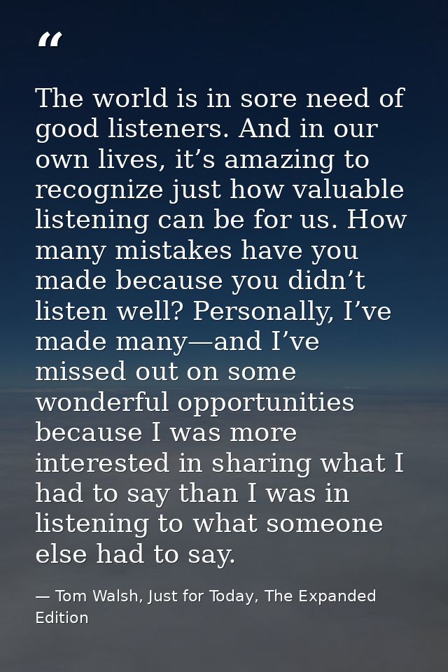 The world is in sore need of good listeners. And in our own lives, it’s amazing to recognize just how valuable listening — Tom Walsh, Just for Today, The Expanded Edition