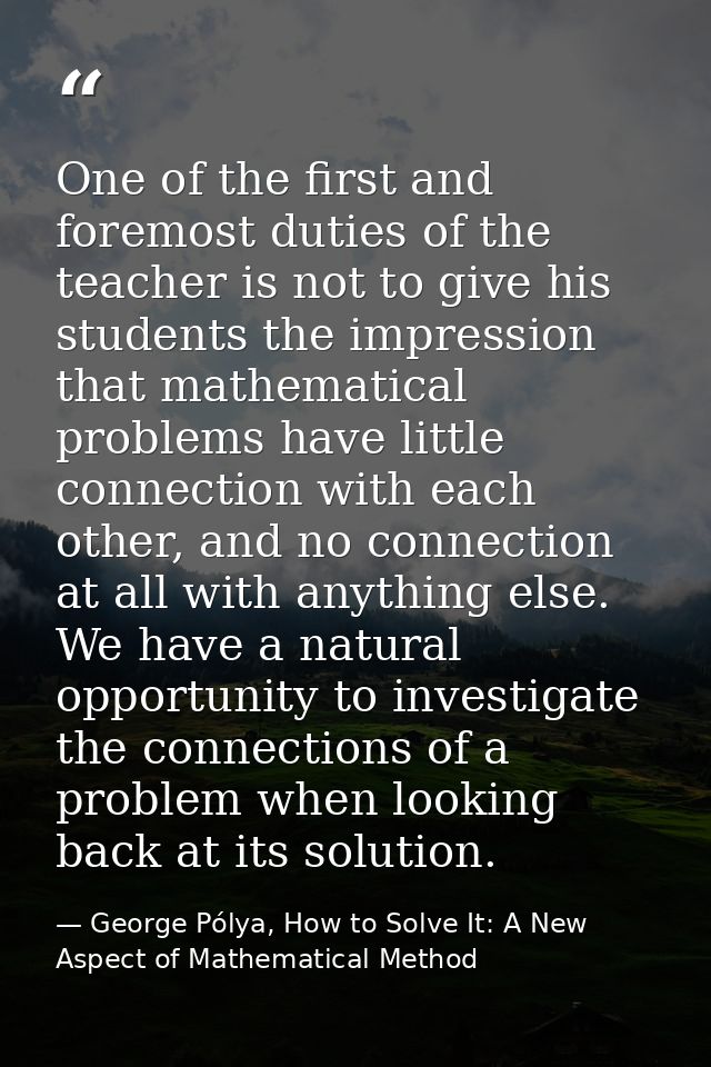 One of the first and foremost duties of the teacher is not to give his students the impression that mathematical problem — George Pólya, How to Solve It: A New Aspect of Mathematical Method