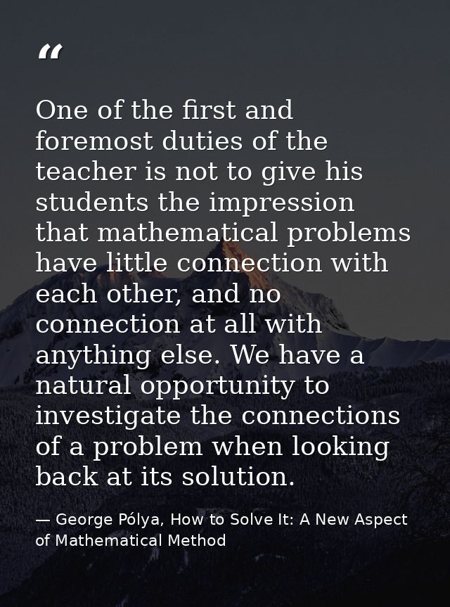 One of the first and foremost duties of the teacher is not to give his students the impression that mathematical problem — George Pólya, How to Solve It: A New Aspect of Mathematical Method