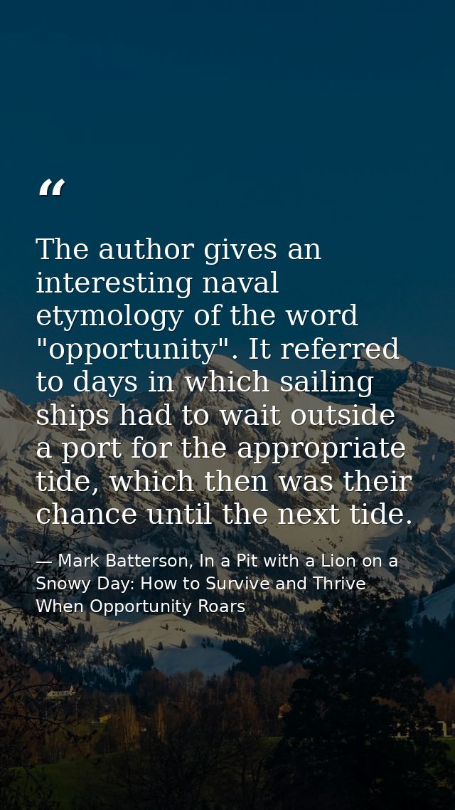 The author gives an interesting naval etymology of the word "opportunity". It referred to days in which sailing ships ha — Mark Batterson, In a Pit with a Lion on a Snowy Day: How to Survive and Thrive When Opportunity Roars