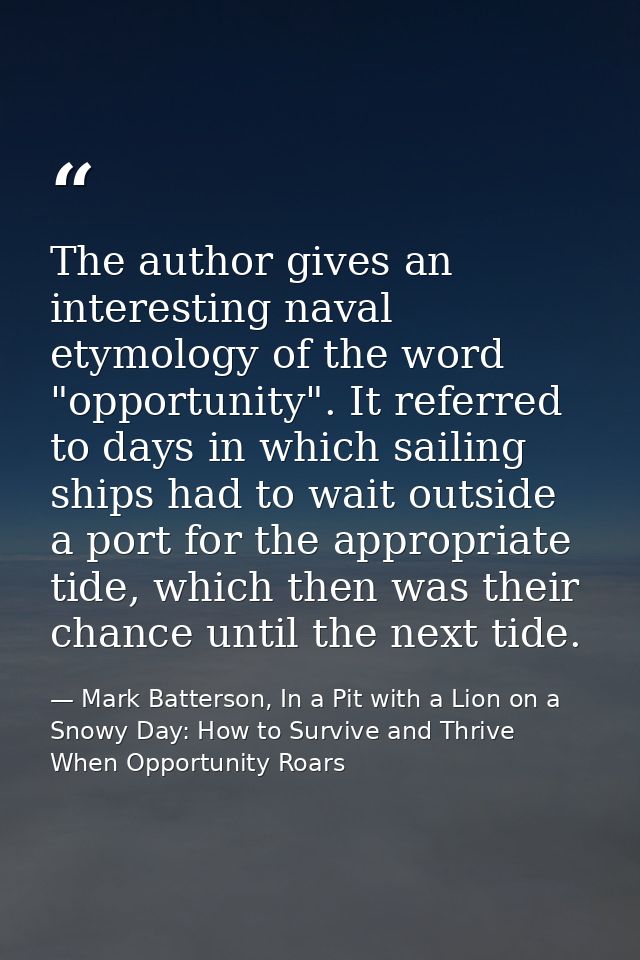 The author gives an interesting naval etymology of the word "opportunity". It referred to days in which sailing ships ha — Mark Batterson, In a Pit with a Lion on a Snowy Day: How to Survive and Thrive When Opportunity Roars