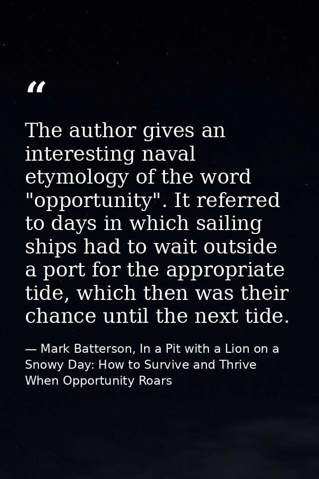 The author gives an interesting naval etymology of the word "opportunity". It referred to days in which sailing ships ha — Mark Batterson, In a Pit with a Lion on a Snowy Day: How to Survive and Thrive When Opportunity Roars