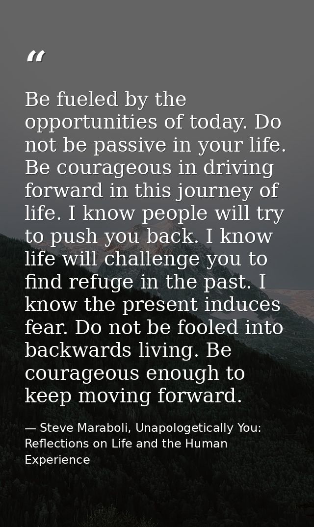 Be fueled by the opportunities of today. Do not be passive in your life. Be courageous in driving forward in this journe — Steve Maraboli, Unapologetically You: Reflections on Life and the Human Experience