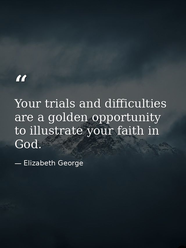 Your trials and difficulties are a golden opportunity to illustrate your faith in God. — Elizabeth George