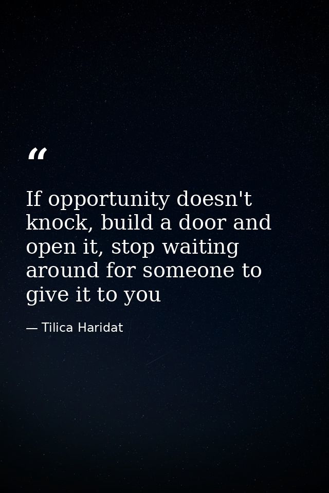 If opportunity doesn't knock, build a door and open it, stop waiting around for someone to give it to you — Tilica Haridat
