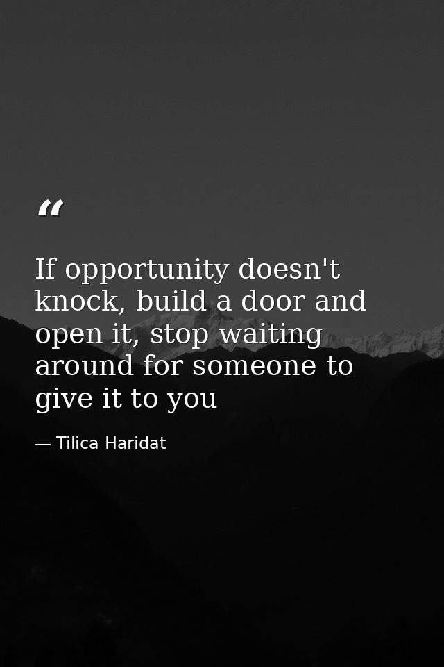 If opportunity doesn't knock, build a door and open it, stop waiting around for someone to give it to you — Tilica Haridat