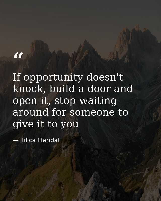 If opportunity doesn't knock, build a door and open it, stop waiting around for someone to give it to you — Tilica Haridat