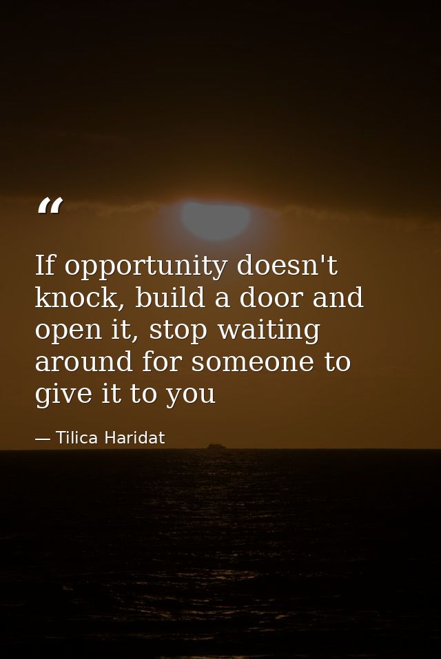 If opportunity doesn't knock, build a door and open it, stop waiting around for someone to give it to you — Tilica Haridat
