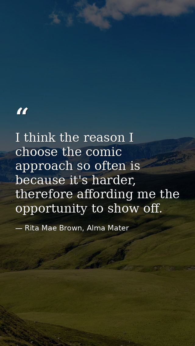 I think the reason I choose the comic approach so often is because it's harder, therefore affording me the opportunity t — Rita Mae Brown, Alma Mater