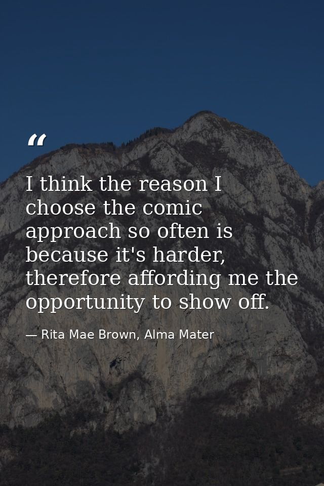 I think the reason I choose the comic approach so often is because it's harder, therefore affording me the opportunity t — Rita Mae Brown, Alma Mater
