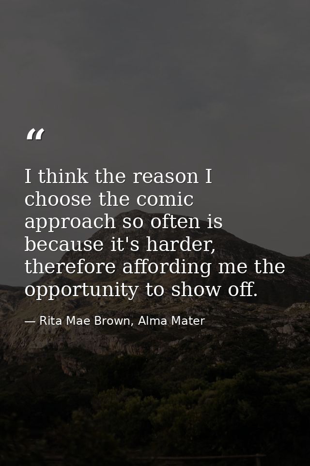 I think the reason I choose the comic approach so often is because it's harder, therefore affording me the opportunity t — Rita Mae Brown, Alma Mater