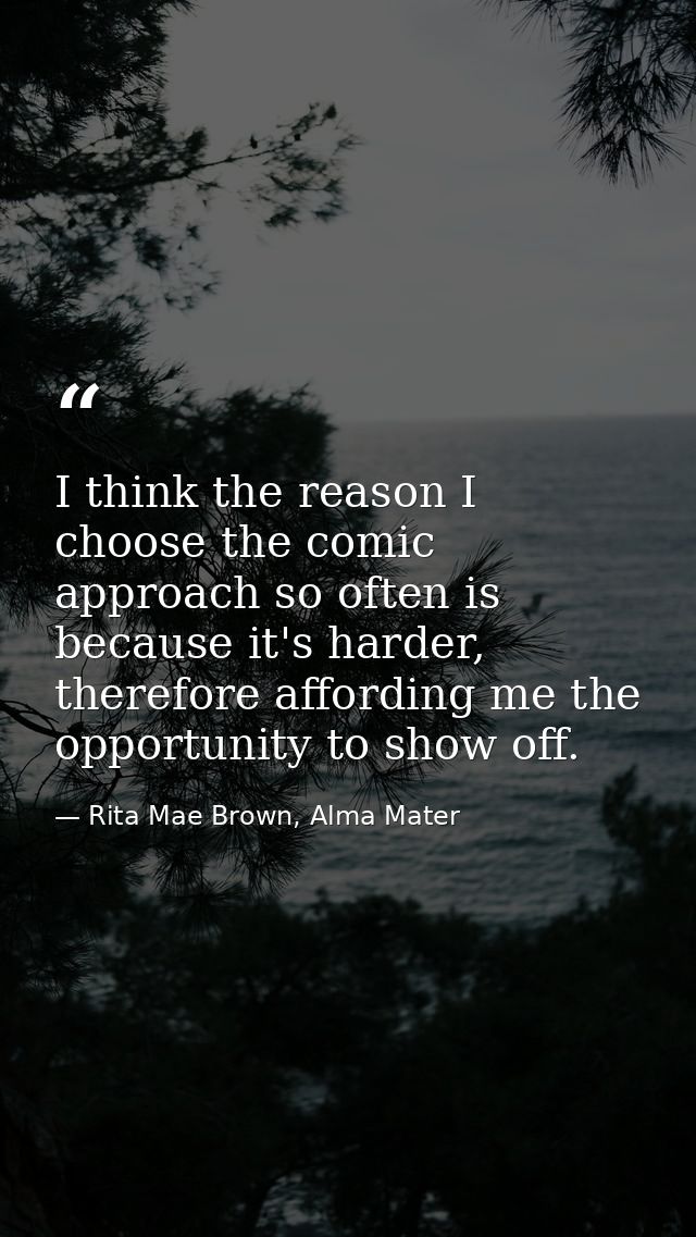 I think the reason I choose the comic approach so often is because it's harder, therefore affording me the opportunity t — Rita Mae Brown, Alma Mater