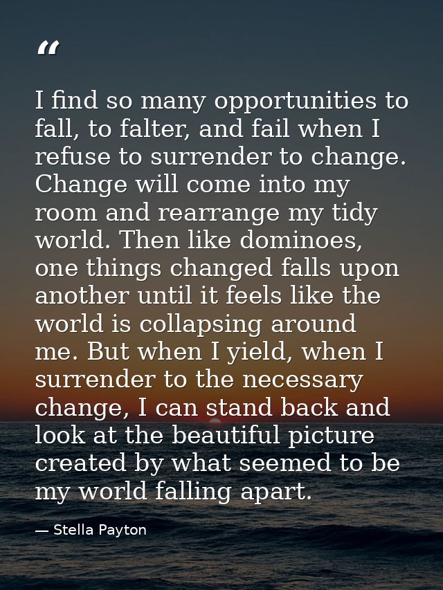 I find so many opportunities to fall, to falter, and fail when I refuse to surrender to change. Change will come into my — Stella Payton
