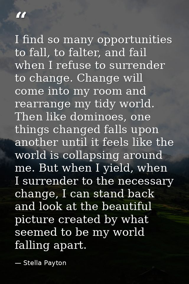 I find so many opportunities to fall, to falter, and fail when I refuse to surrender to change. Change will come into my — Stella Payton