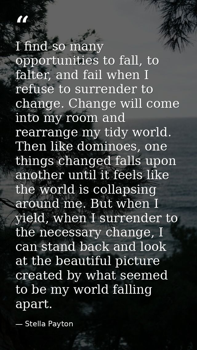 I find so many opportunities to fall, to falter, and fail when I refuse to surrender to change. Change will come into my — Stella Payton
