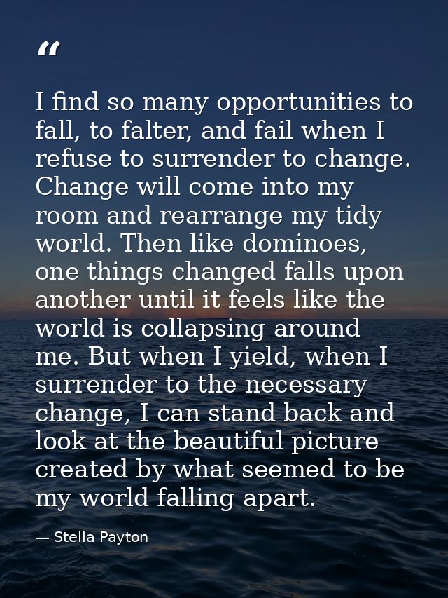 I find so many opportunities to fall, to falter, and fail when I refuse to surrender to change. Change will come into my — Stella Payton