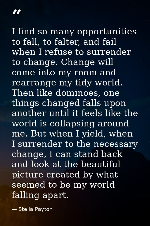 I find so many opportunities to fall, to falter, and fail when I refuse to surrender to change. Change will come into my — Stella Payton