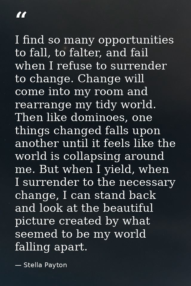 I find so many opportunities to fall, to falter, and fail when I refuse to surrender to change. Change will come into my — Stella Payton