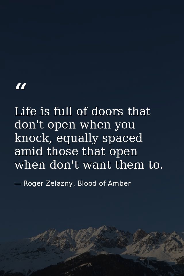 Life is full of doors that don't open when you knock, equally spaced amid those that open when don't want them to. — Roger Zelazny, Blood of Amber
