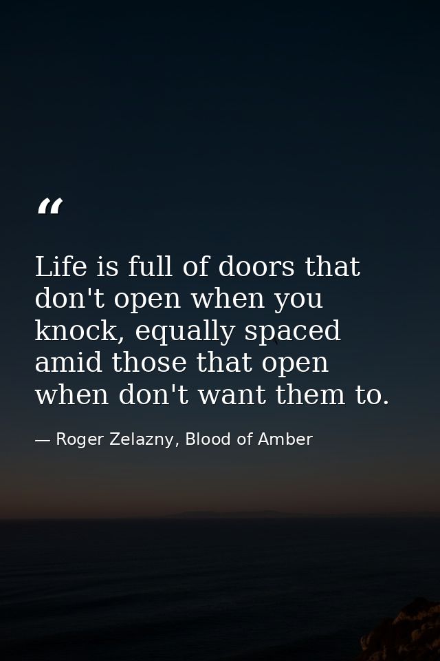 Life is full of doors that don't open when you knock, equally spaced amid those that open when don't want them to. — Roger Zelazny, Blood of Amber