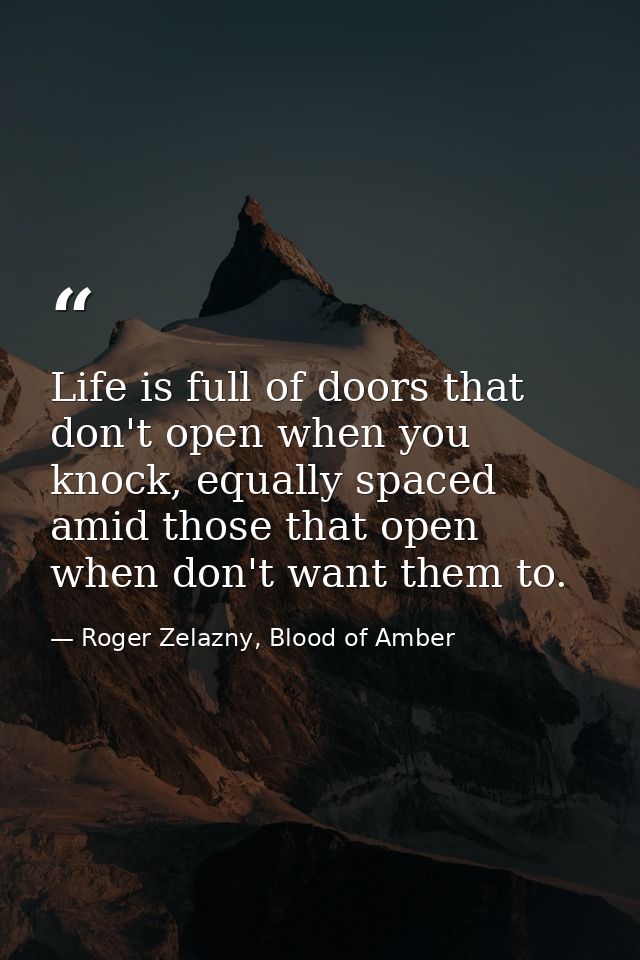 Life is full of doors that don't open when you knock, equally spaced amid those that open when don't want them to. — Roger Zelazny, Blood of Amber