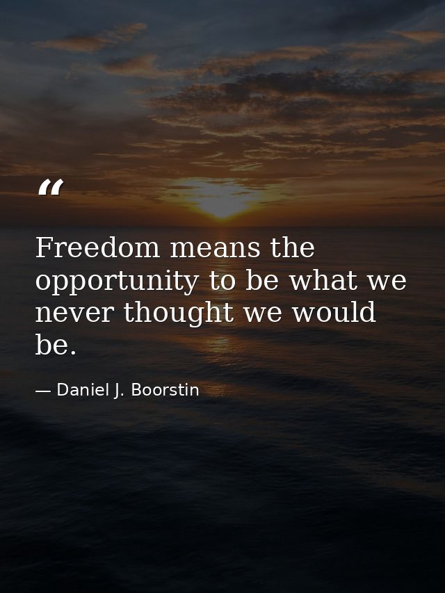 Freedom means the opportunity to be what we never thought we would be. — Daniel J. Boorstin