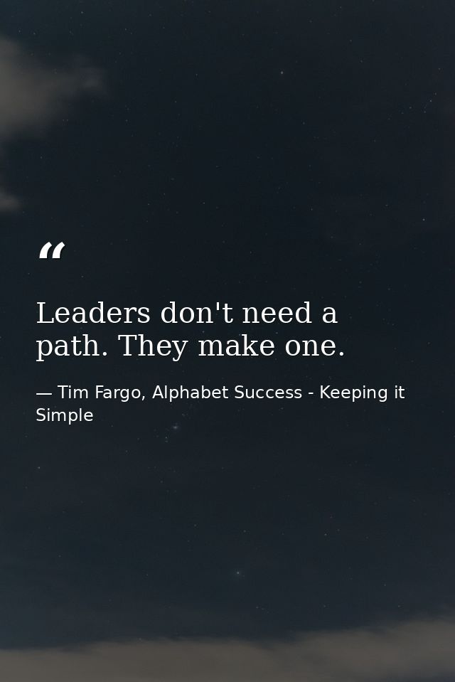 Leaders don't need a path. They make one. — Tim Fargo, Alphabet Success - Keeping it Simple