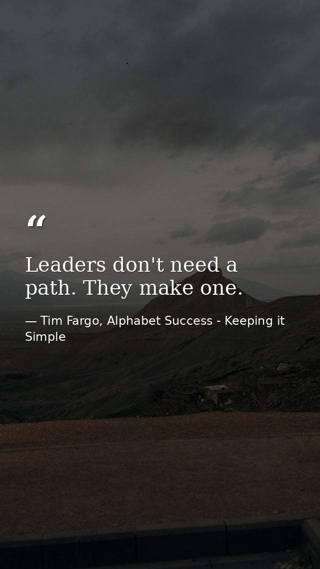 Leaders don't need a path. They make one. — Tim Fargo, Alphabet Success - Keeping it Simple