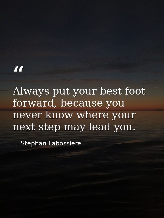 Always put your best foot forward, because you never know where your next step may lead you. — Stephan Labossiere