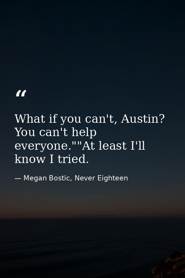 What if you can't, Austin? You can't help everyone.""At least I'll know I tried. — Megan Bostic, Never Eighteen