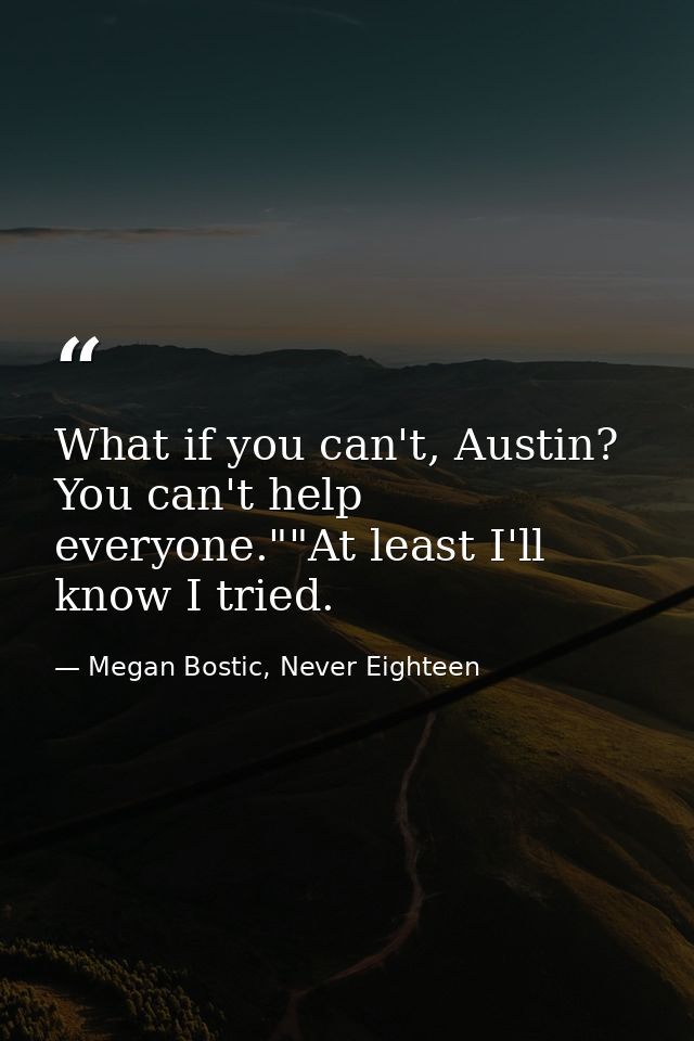 What if you can't, Austin? You can't help everyone.""At least I'll know I tried. — Megan Bostic, Never Eighteen