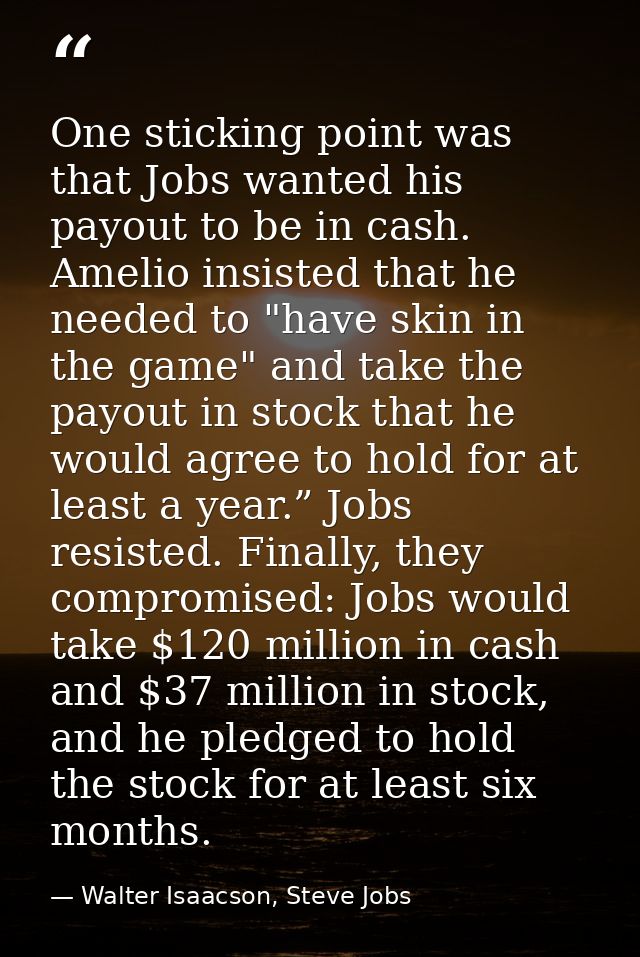 One sticking point was that Jobs wanted his payout to be in cash. Amelio insisted that he needed to "have skin in the ga — Walter Isaacson, Steve Jobs