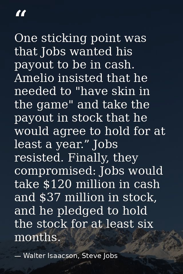 One sticking point was that Jobs wanted his payout to be in cash. Amelio insisted that he needed to "have skin in the ga — Walter Isaacson, Steve Jobs