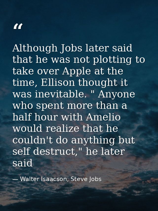 Although Jobs later said that he was not plotting to take over Apple at the time, Ellison thought it was inevitable. " A — Walter Isaacson, Steve Jobs