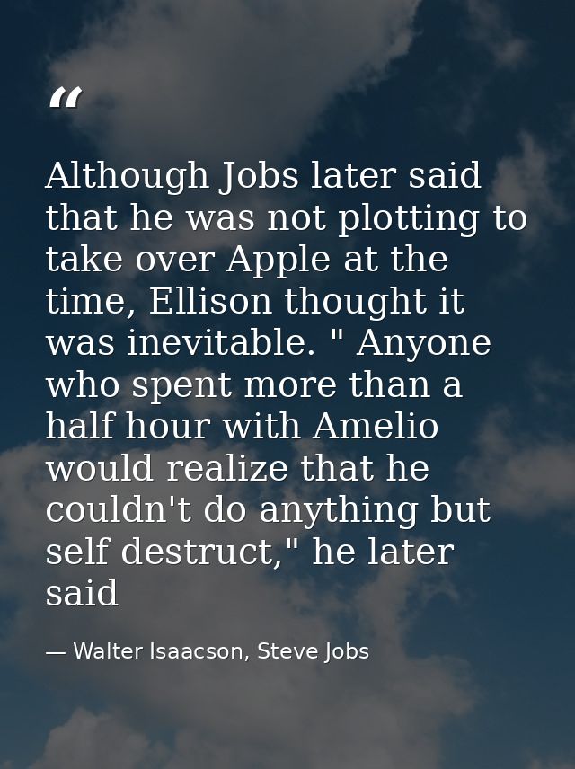 Although Jobs later said that he was not plotting to take over Apple at the time, Ellison thought it was inevitable. " A — Walter Isaacson, Steve Jobs