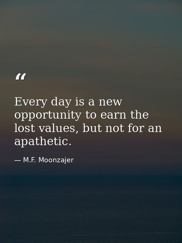 Every day is a new opportunity to earn the lost values, but not for an apathetic. — M.F. Moonzajer
