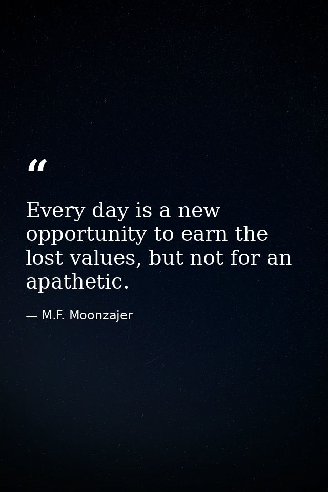 Every day is a new opportunity to earn the lost values, but not for an apathetic. — M.F. Moonzajer