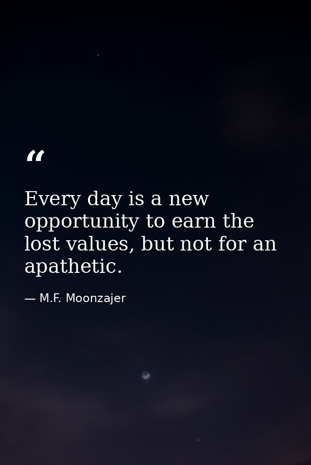 Every day is a new opportunity to earn the lost values, but not for an apathetic. — M.F. Moonzajer