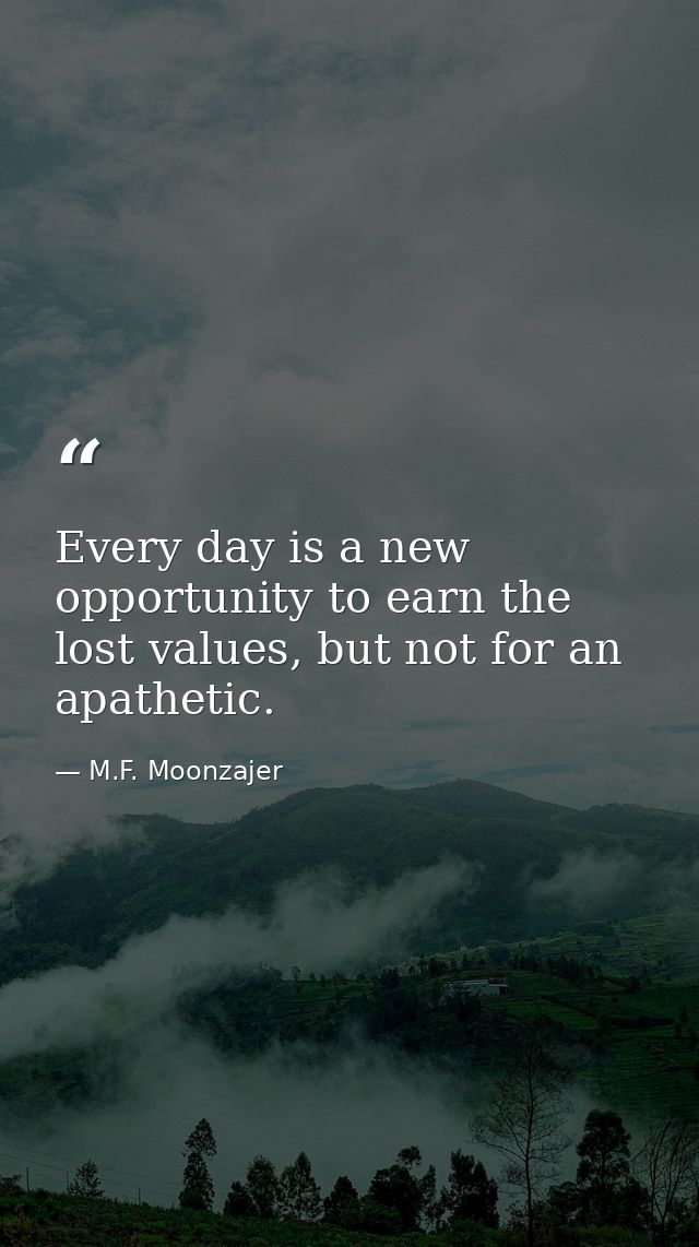 Every day is a new opportunity to earn the lost values, but not for an apathetic. — M.F. Moonzajer